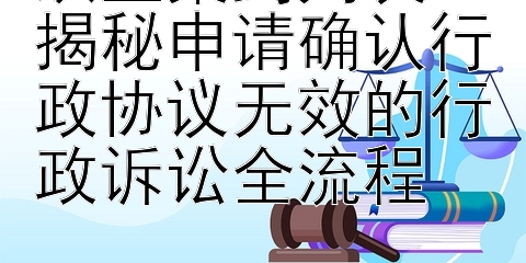 从立案到判决：揭秘申请确认行政协议无效的行政诉讼全流程