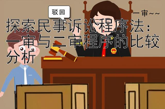 探索民事诉讼程序法：一审与二审程序的比较分析