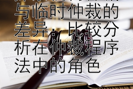 探索机构仲裁与临时仲裁的差异：比较分析在仲裁程序法中的角色