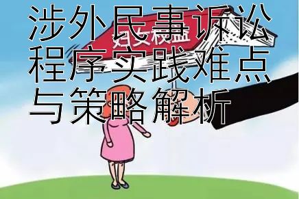 涉外民事诉讼程序实践难点与策略解析