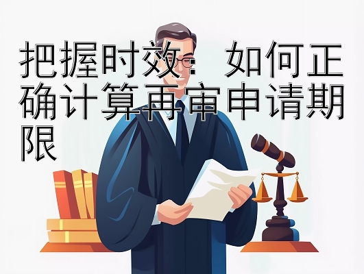 把握时效：如何正确计算再审申请期限