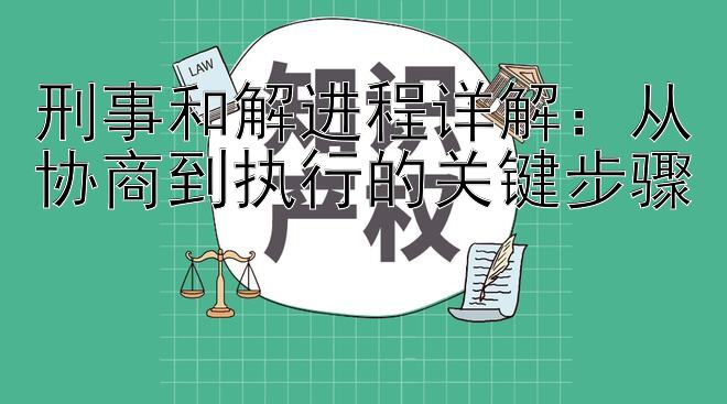 刑事和解进程详解：从协商到执行的关键步骤