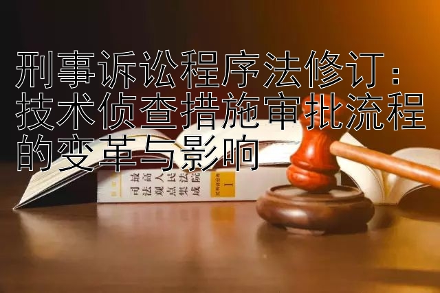 刑事诉讼程序法修订：技术侦查措施审批流程的变革与影响