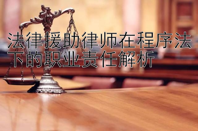 法律援助律师在程序法下的职业责任解析