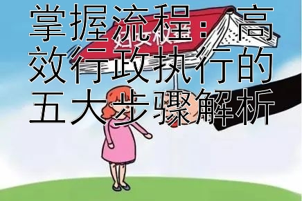 掌握流程：高效行政执行的五大步骤解析