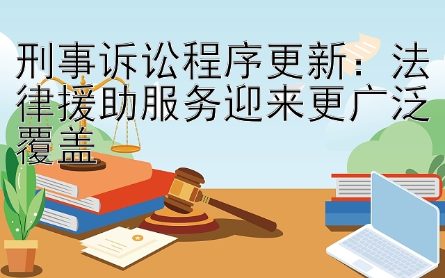 刑事诉讼程序更新：法律援助服务迎来更广泛覆盖