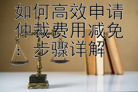 如何高效申请仲裁费用减免：步骤详解