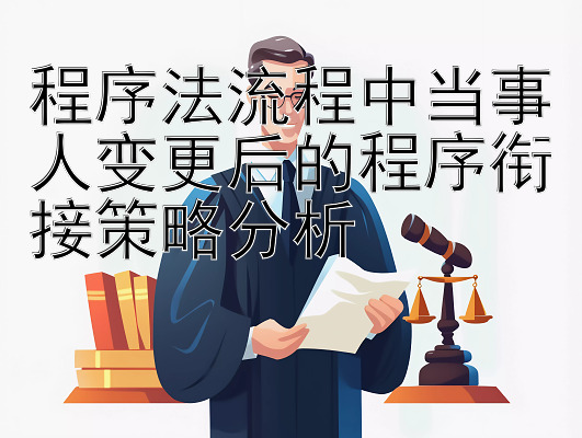 程序法流程中当事人变更后的程序衔接策略分析