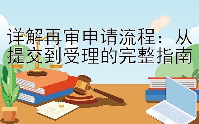 详解再审申请流程：从提交到受理的完整指南