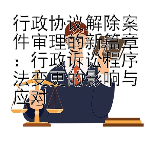 行政协议解除案件审理的新篇章：行政诉讼程序法变更的影响与应对