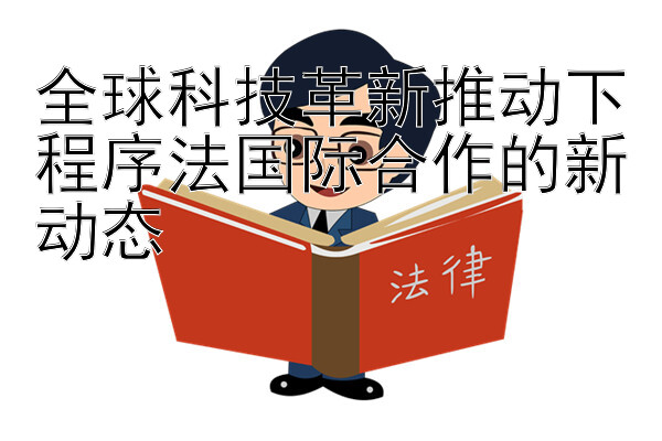 全球科技革新推动下程序法国际合作的新动态