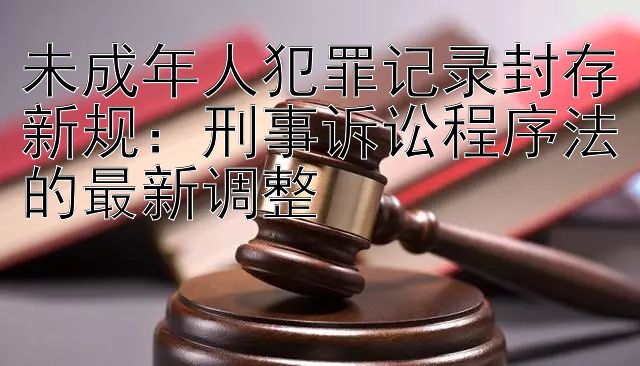 未成年人犯罪记录封存新规：刑事诉讼程序法的最新调整