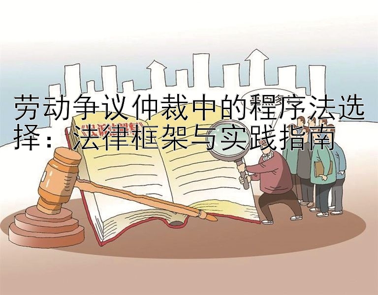 劳动争议仲裁中的程序法选择：法律框架与实践指南