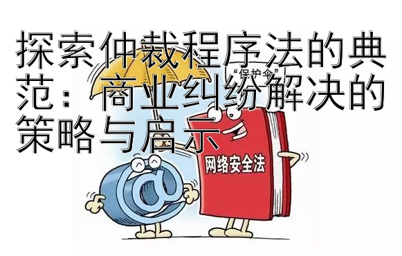 探索仲裁程序法的典范：商业纠纷解决的策略与启示