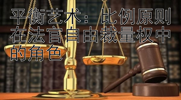 平衡艺术：比例原则在法官自由裁量权中的角色