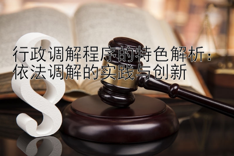 行政调解程序的特色解析：依法调解的实践与创新