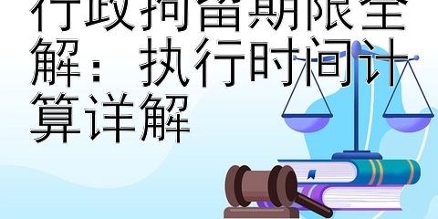 行政拘留期限全解：执行时间计算详解