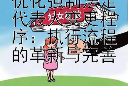 优化强制法定代表人变更程序：执行流程的革新与完善