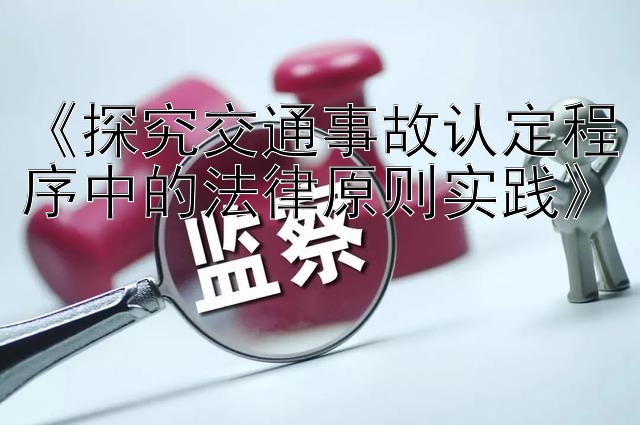 《探究交通事故认定程序中的法律原则实践》