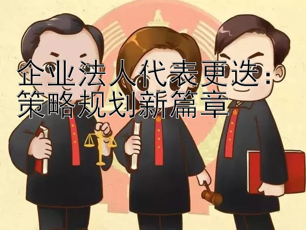 企业法人代表更迭：策略规划新篇章