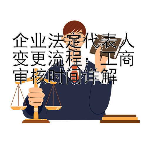 企业法定代表人变更流程：工商审核时间详解