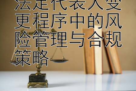 法定代表人变更程序中的风险管理与合规策略