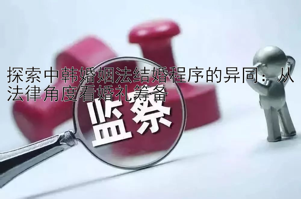 探索中韩婚姻法结婚程序的异同：从法律角度看婚礼筹备