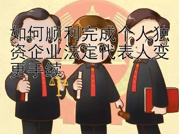 如何顺利完成个人独资企业法定代表人变更手续