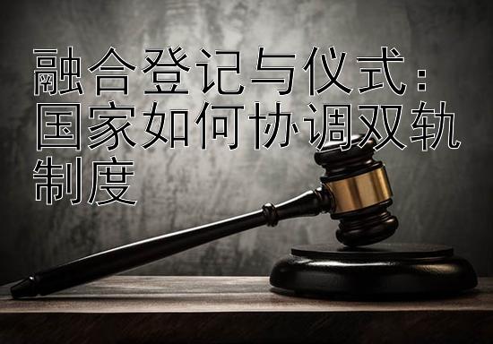 融合登记与仪式：国家如何协调双轨制度