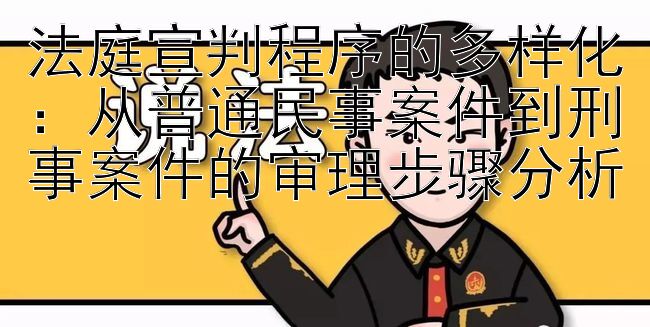 法庭宣判程序的多样化：从普通民事案件到刑事案件的审理步骤分析