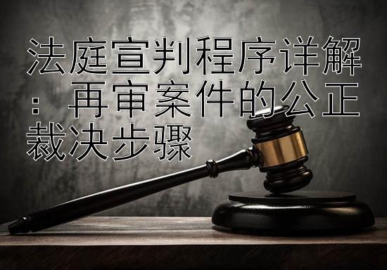 法庭宣判程序详解：再审案件的公正裁决步骤