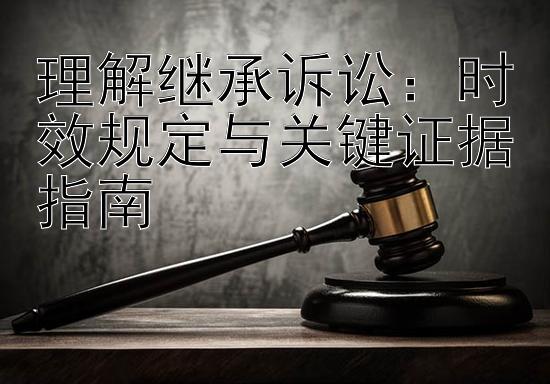 理解继承诉讼：时效规定与关键证据指南