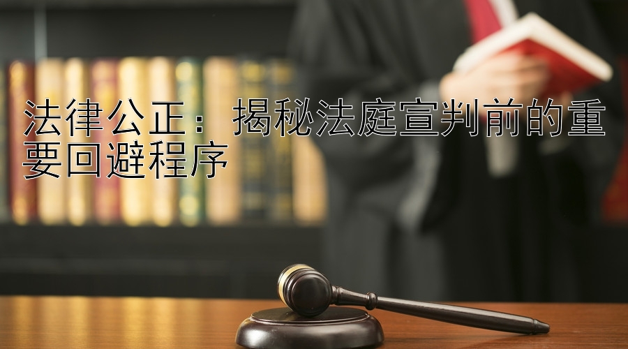 法律公正：揭秘法庭宣判前的重要回避程序