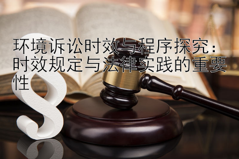 环境诉讼时效与程序探究：时效规定与法律实践的重要性