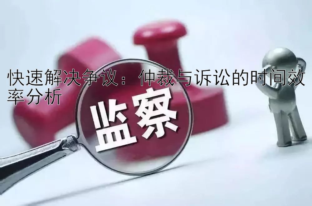 快速解决争议：仲裁与诉讼的时间效率分析