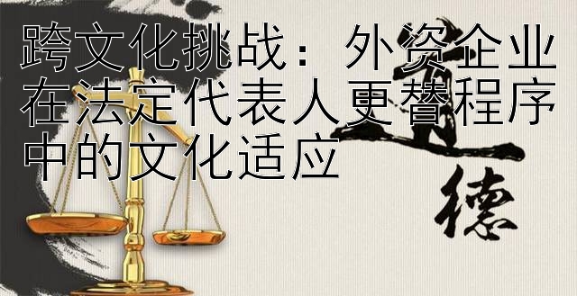 跨文化挑战：外资企业在法定代表人更替程序中的文化适应