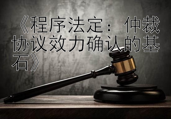 《程序法定：仲裁协议效力确认的基石》