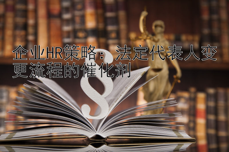 企业HR策略：法定代表人变更流程的催化剂