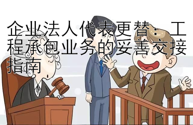 企业法人代表更替：工程承包业务的妥善交接指南