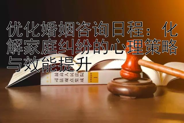 优化婚姻咨询日程：化解家庭纠纷的心理策略与效能提升