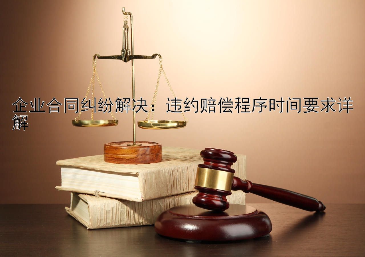 企业合同纠纷解决：违约赔偿程序时间要求详解