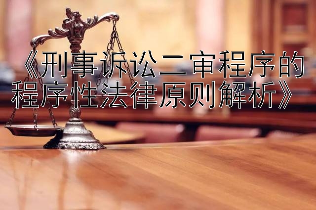 《刑事诉讼二审程序的程序性法律原则解析》