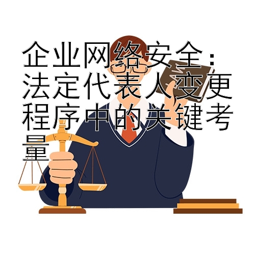 企业网络安全：法定代表人变更程序中的关键考量