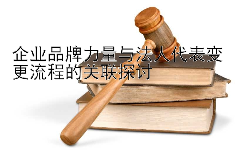 企业品牌力量与法人代表变更流程的关联探讨