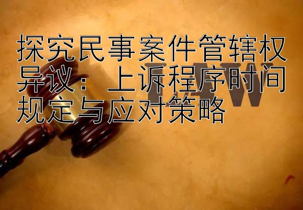 探究民事案件管辖权异议：上诉程序时间规定与应对策略