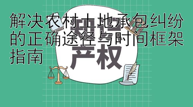 解决农村土地承包纠纷的正确途径与时间框架指南