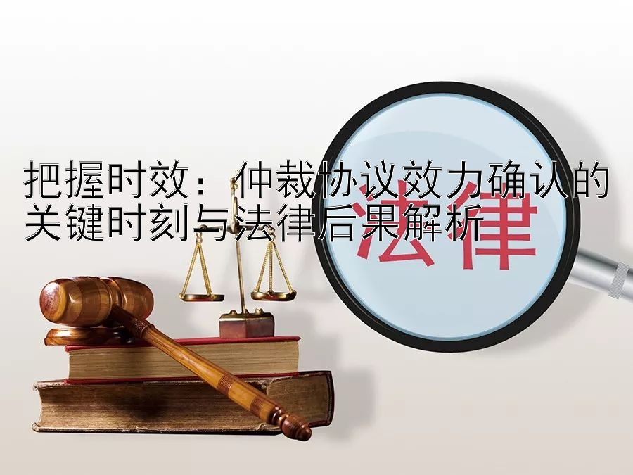 把握时效：仲裁协议效力确认的关键时刻与法律后果解析