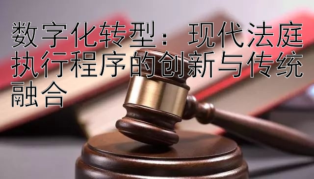 数字化转型：现代法庭执行程序的创新与传统融合