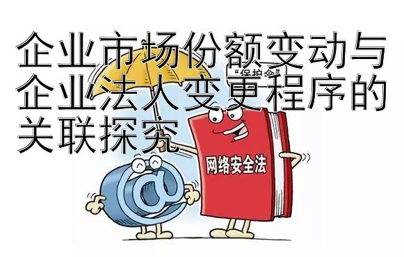 企业市场份额变动与企业法人变更程序的关联探究