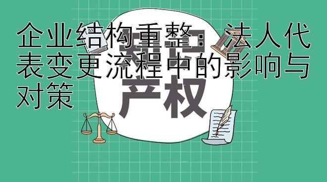 企业结构重整：法人代表变更流程中的影响与对策